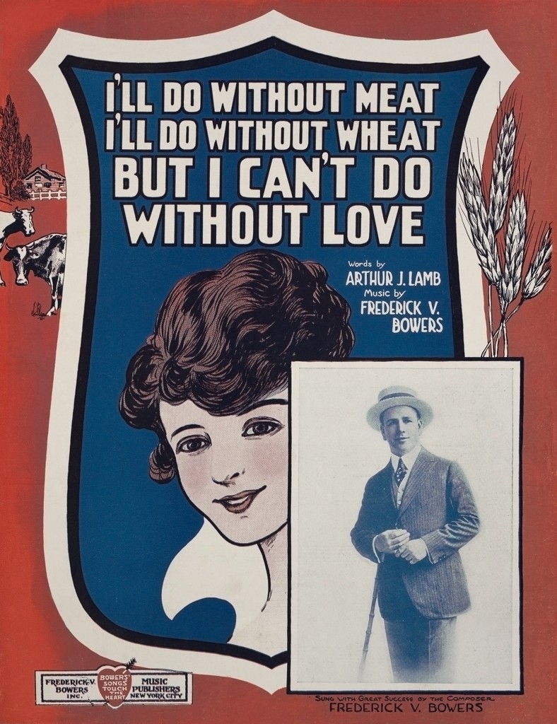 "I’ll Do Without Meat, I’ll Do Without Wheat, But I Can’t Do Without Love"  Lithographic sheet music cover Music by Frederick V. Bowers and lyrics by Arthur J. Lamb Frederick V. Bowers Music Publishers, 1918 